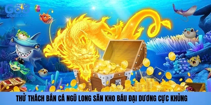 Thử thách Bắn cá Ngũ Long săn kho báu đại dương cực khủng